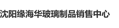 操逼黑色沈阳缘海华玻璃制品销售中心